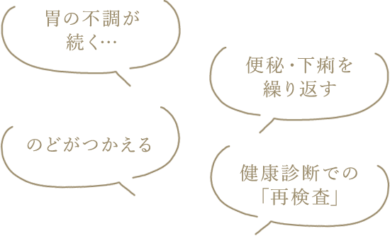 のどがつかえる。胃の不調が続く…便秘・下痢を繰り返す。健康診断での「再検査」